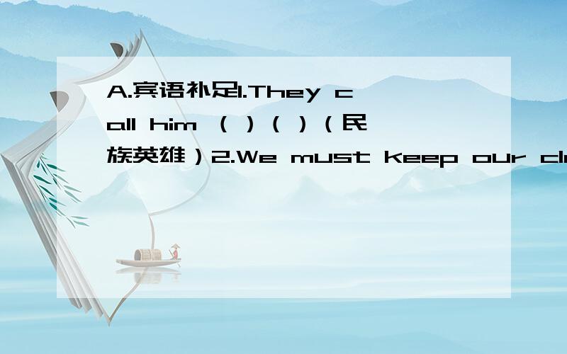 A.宾语补足1.They call him （）（）（民族英雄）2.We must keep our classroom（）（干净）every day3.Call him（）（进来）,please4.Please put them（）（）（）（门后）5.He told me（）（唱）a song for them6.The cruel