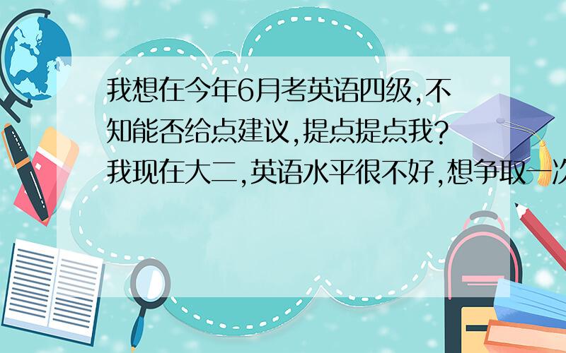 我想在今年6月考英语四级,不知能否给点建议,提点提点我?我现在大二,英语水平很不好,想争取一次性通过.希望有人能帮帮忙!