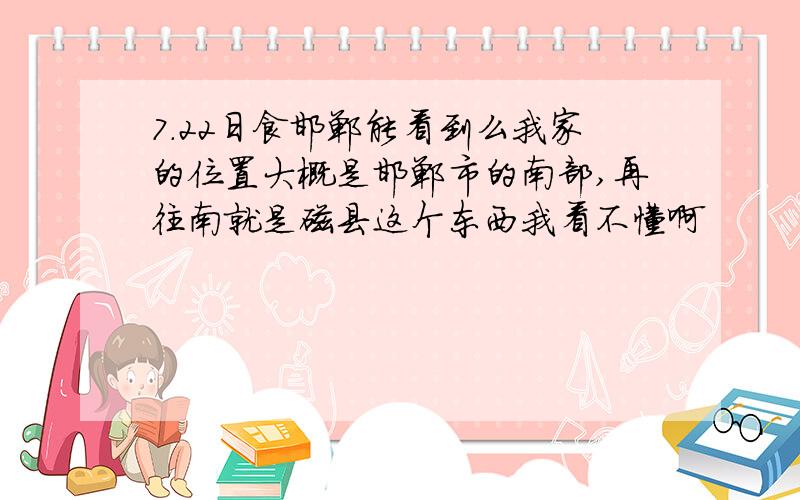 7.22日食邯郸能看到么我家的位置大概是邯郸市的南部,再往南就是磁县这个东西我看不懂啊