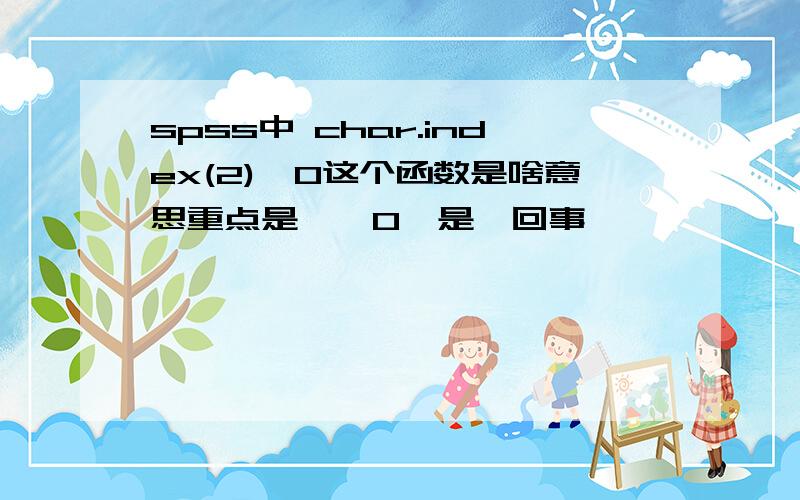 spss中 char.index(2)>0这个函数是啥意思重点是