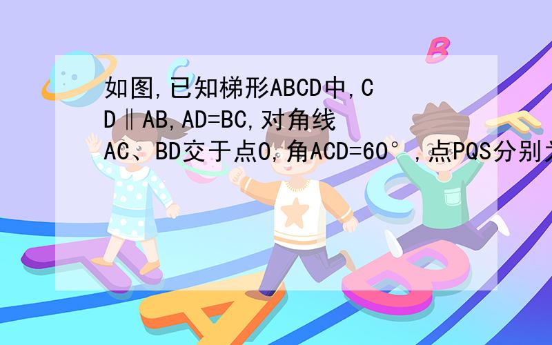 如图,已知梯形ABCD中,CD‖AB,AD=BC,对角线AC、BD交于点O,角ACD=60°,点PQS分别为OA OB OD的中点,求证：△SPQ是等边三角形.