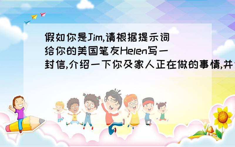 假如你是Jim,请根据提示词给你的美国笔友Helen写一封信,介绍一下你及家人正在做的事情,并说说当时的天续、情况提示词：clean the rooms,watch TV,talk,the police station,sunny