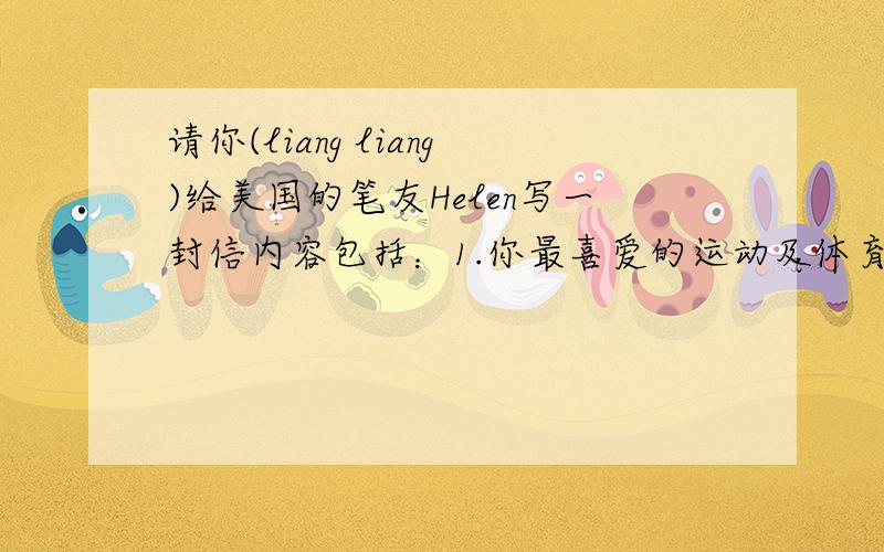 请你(liang liang)给美国的笔友Helen写一封信内容包括：1.你最喜爱的运动及体育明星；2.周末常和朋友去运动;3.询问对方最喜爱的体育运动及明星