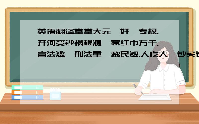 英语翻译堂堂大元,奸佞专权.开河变钞祸根源,惹红巾万千.官法滥,刑法重,黎民怨.人吃人,钞买钞,何曾见.贼做官,官做贼,哀哉可怜.