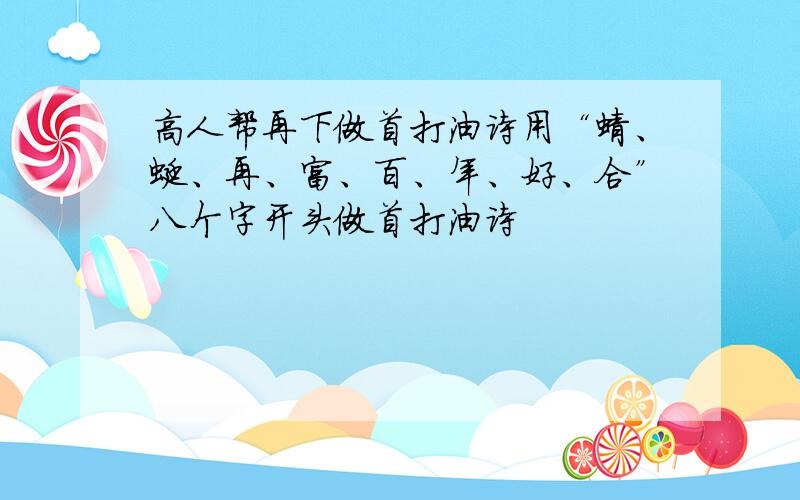 高人帮再下做首打油诗用“蜻、蜓、再、富、百、年、好、合”八个字开头做首打油诗