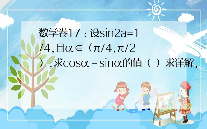 数学卷17：设sin2a=1/4,且α∈（π/4,π/2）,求cosα-sinα的值（ ）求详解,