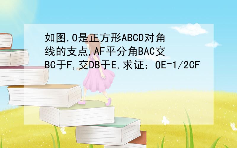 如图,O是正方形ABCD对角线的支点,AF平分角BAC交BC于F,交DB于E,求证：OE=1/2CF