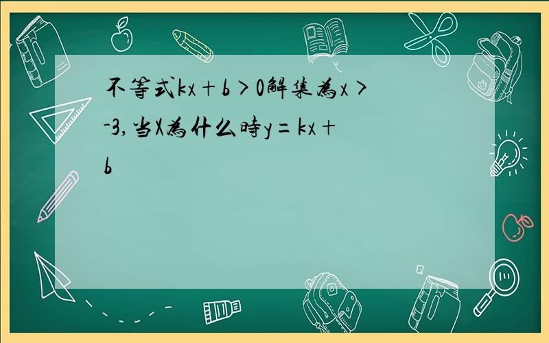 不等式kx+b>0解集为x>-3,当X为什么时y=kx+b