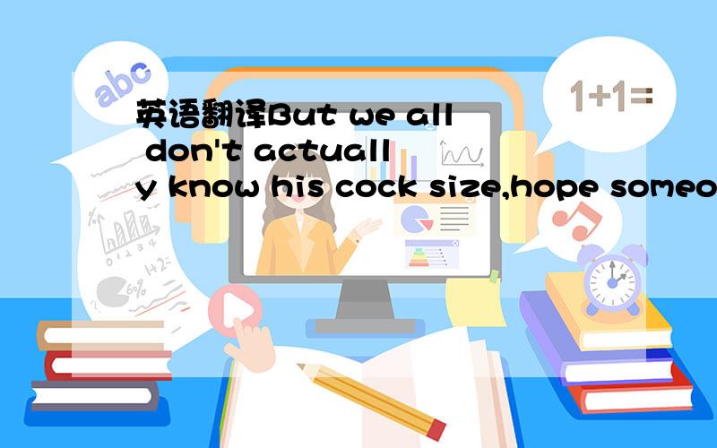 英语翻译But we all don't actually know his cock size,hope someone can give a helping hand