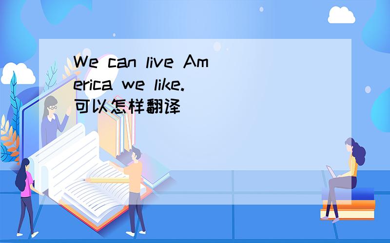 We can live America we like.可以怎样翻译