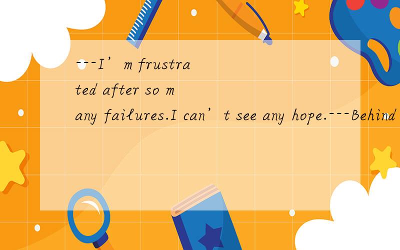 ---I’m frustrated after so many failures.I can’t see any hope.---Behind every misfortune ________!A.lies an opportunity B.does an opportunity lieC.an opportunity lies D.is an opportunity lying