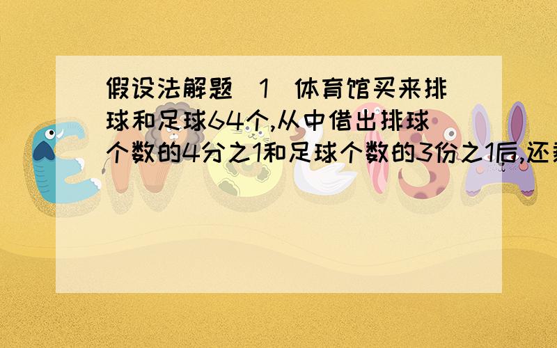 假设法解题(1)体育馆买来排球和足球64个,从中借出排球个数的4分之1和足球个数的3份之1后,还剩46个,买来排球和足球各是多少个?用假设法解题