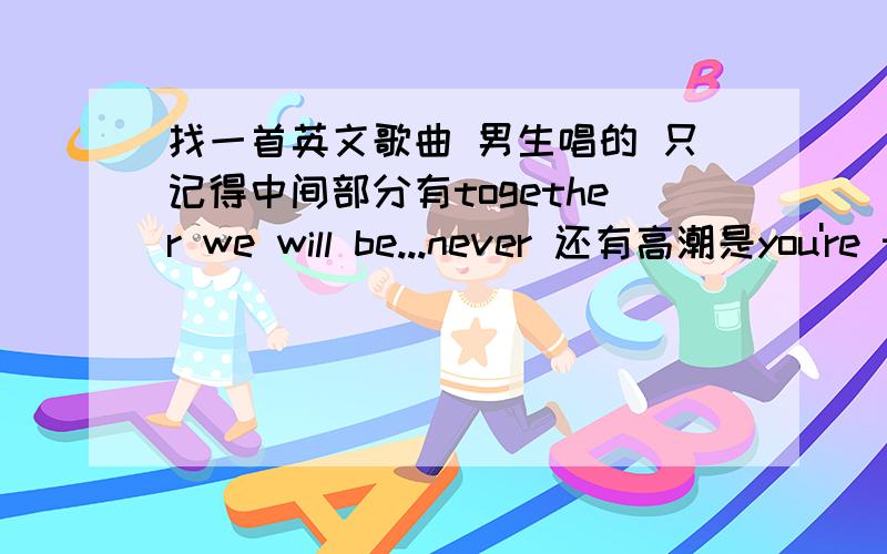 找一首英文歌曲 男生唱的 只记得中间部分有together we will be...never 还有高潮是you're the one 急求