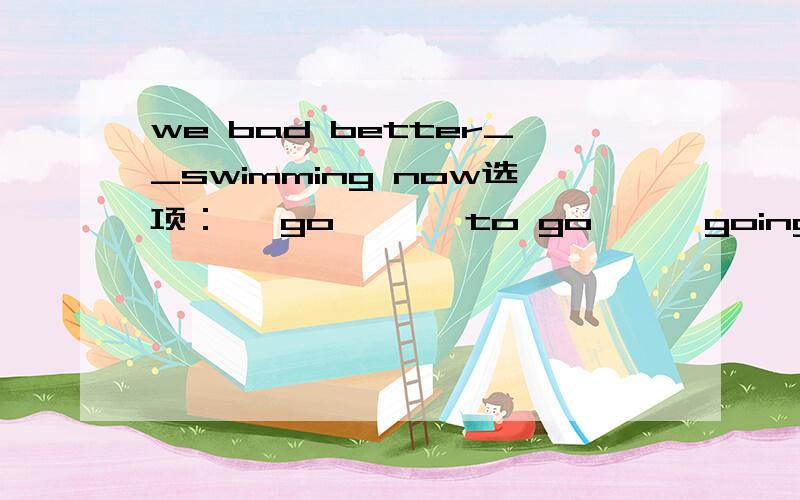 we bad better__swimming now选项：{ go } { to go } {going} {to going}思路!