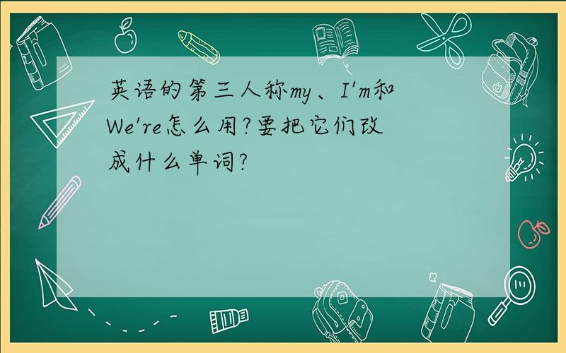 英语的第三人称my、I'm和We're怎么用?要把它们改成什么单词?