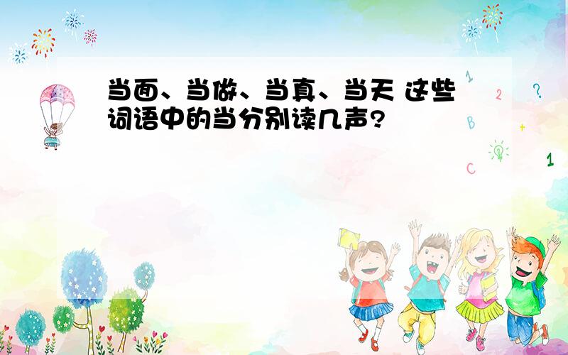 当面、当做、当真、当天 这些词语中的当分别读几声?