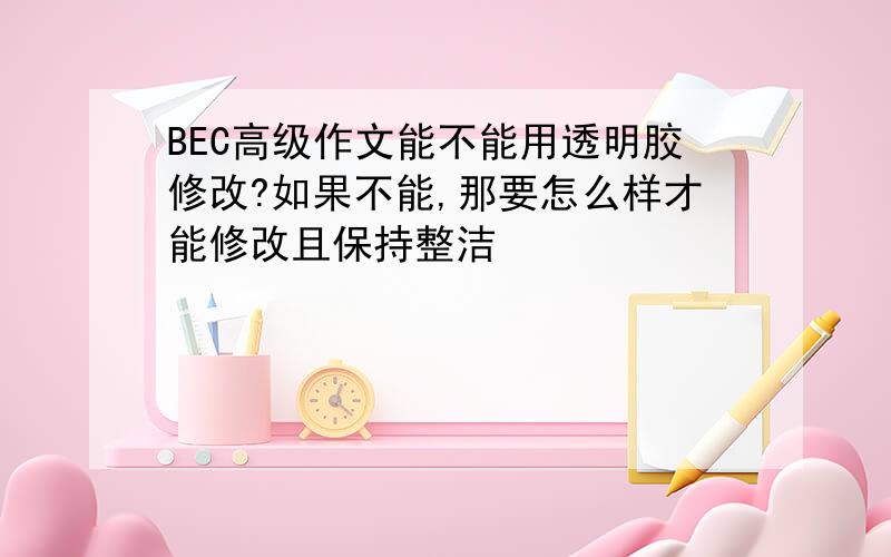 BEC高级作文能不能用透明胶修改?如果不能,那要怎么样才能修改且保持整洁