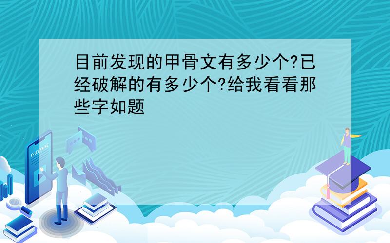 目前发现的甲骨文有多少个?已经破解的有多少个?给我看看那些字如题