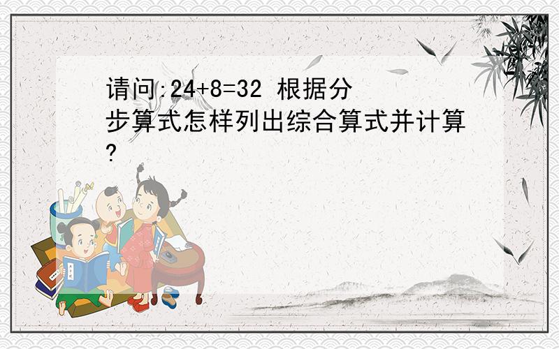 请问:24+8=32 根据分步算式怎样列出综合算式并计算?