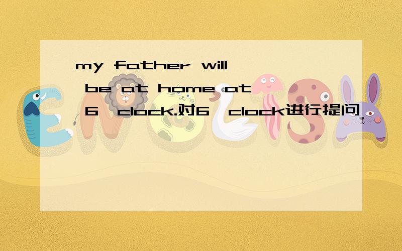 my father will be at home at 6'clock.对6'clock进行提问