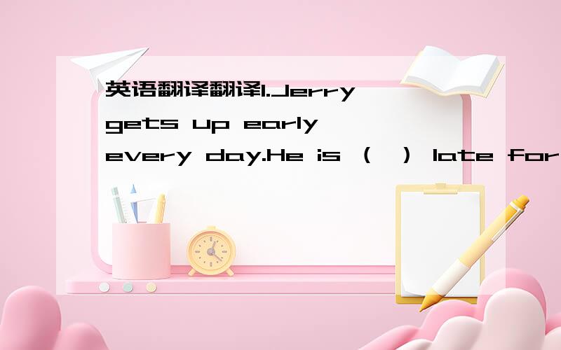 英语翻译翻译1.Jerry gets up early every day.He is （ ） late for schoolA.sometimes B.always C.often D.never2.What （ ）you usually have for breakfast?（ ） and a cup of coffee.A.do Three bread B.do ：Three pieces of bread C.are ：Three