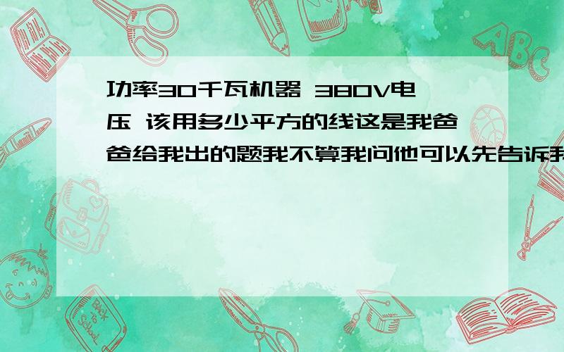 功率30千瓦机器 380V电压 该用多少平方的线这是我爸爸给我出的题我不算我问他可以先告诉我答案吗他说是24平方还有我忘记是什么机器了好像是风机吧还是算不出请知道公式的说一下