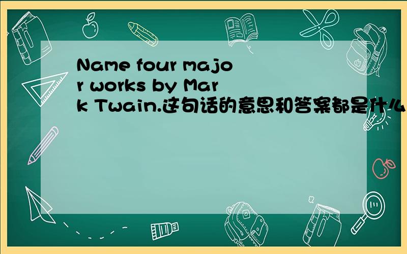 Name four major works by Mark Twain.这句话的意思和答案都是什么作品呀