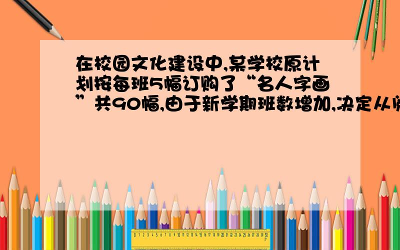 在校园文化建设中,某学校原计划按每班5幅订购了“名人字画”共90幅,由于新学期班数增加,决定从阅览室中取若干幅“名人字画”一起分发,如果每班分4幅则剩下17幅；如果每班分5幅,则最后