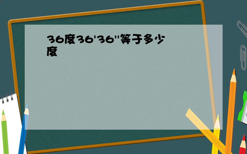 36度36'36''等于多少度