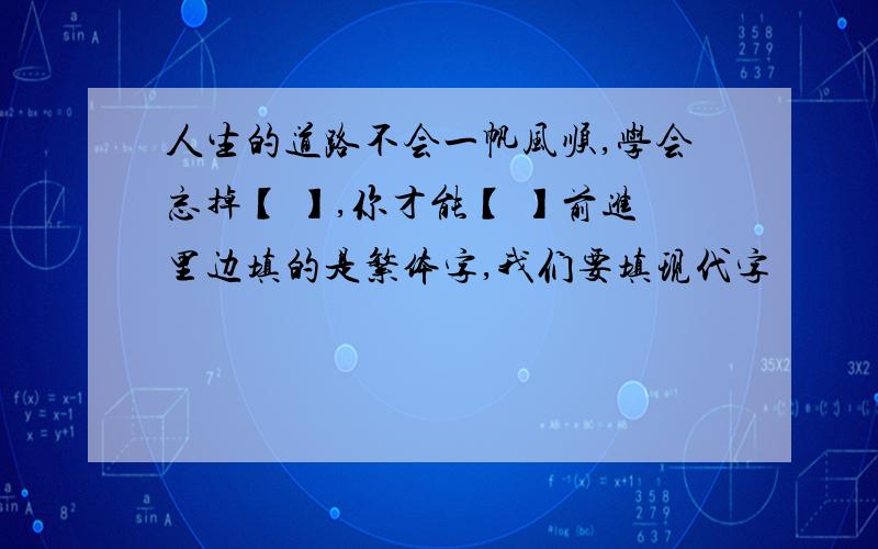 人生的道路不会一帆风顺,学会忘掉【 】,你才能【 】前进里边填的是繁体字,我们要填现代字