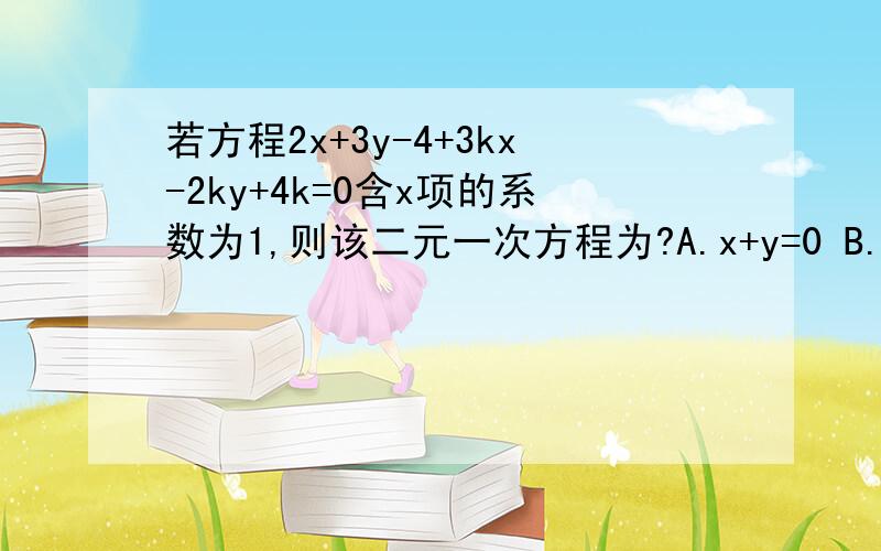 若方程2x+3y-4+3kx-2ky+4k=0含x项的系数为1,则该二元一次方程为?A.x+y=0 B.x+5y=8C.x+11y/3=16/3 D.x+7y/3=8/3