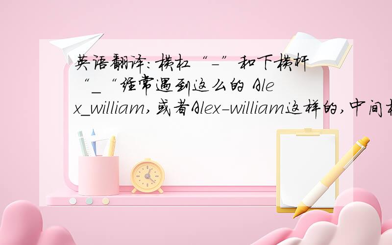 英语翻译：横杠“-”和下横杆“_“经常遇到这么的 Alex_william,或者Alex-william这样的,中间杠杠用英语怎么念?