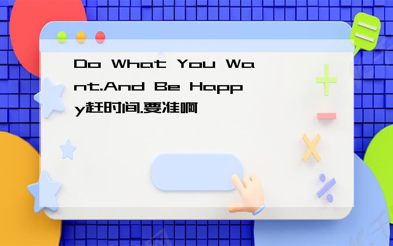 Do What You Want.And Be Happy赶时间.要准啊