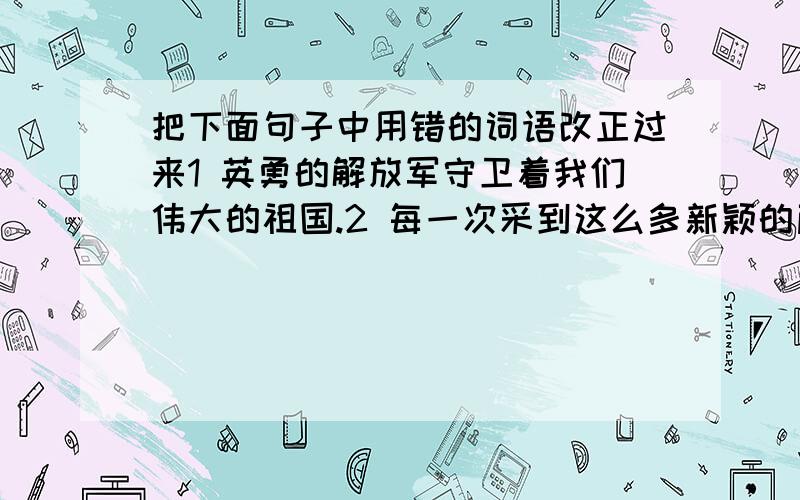 把下面句子中用错的词语改正过来1 英勇的解放军守卫着我们伟大的祖国.2 每一次采到这么多新颖的蘑菇,对于一个远来的朋友来说是一桩快乐的事.3 东风吹散了漫天的乌云,春雷提醒了沉睡的