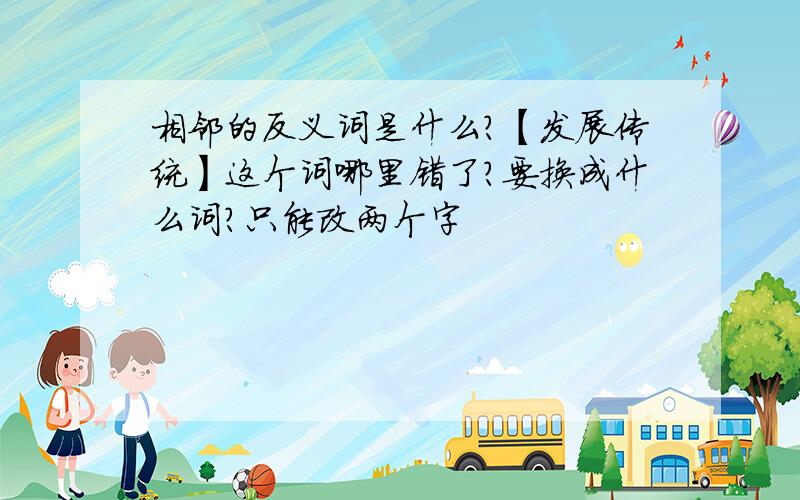 相邻的反义词是什么?【发展传统】这个词哪里错了?要换成什么词?只能改两个字