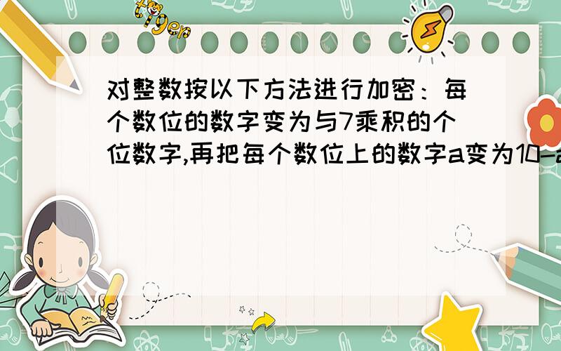 对整数按以下方法进行加密：每个数位的数字变为与7乘积的个位数字,再把每个数位上的数字a变为10-a,如果一个数按照上面的方法加密后为473392,则该数为?