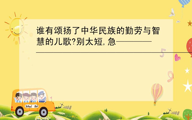 谁有颂扬了中华民族的勤劳与智慧的儿歌?别太短,急——————————————————————————