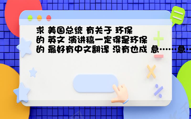 求 美国总统 有关于 环保 的 英文 演讲稿一定得是环保的 最好有中文翻译 没有也成 急……急……急……