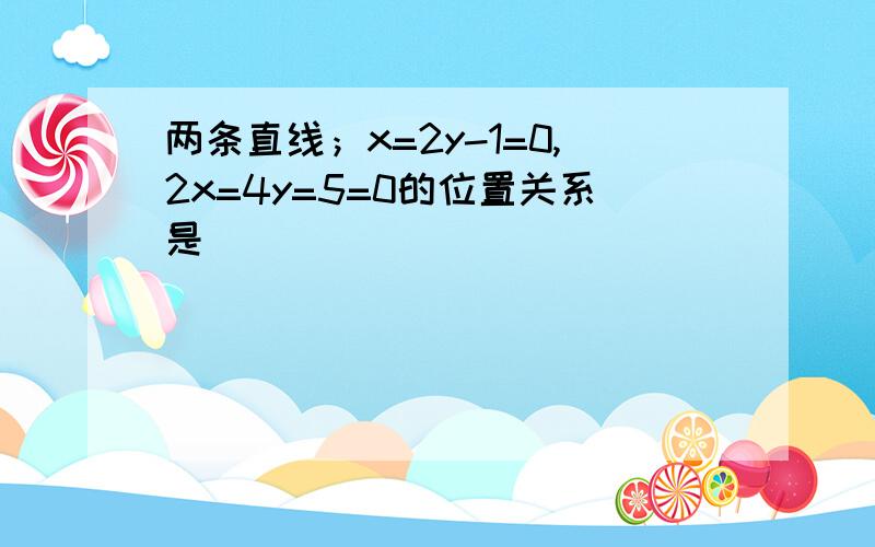 两条直线；x=2y-1=0,2x=4y=5=0的位置关系是（ ）