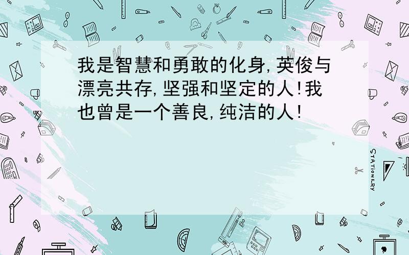 我是智慧和勇敢的化身,英俊与漂亮共存,坚强和坚定的人!我也曾是一个善良,纯洁的人!