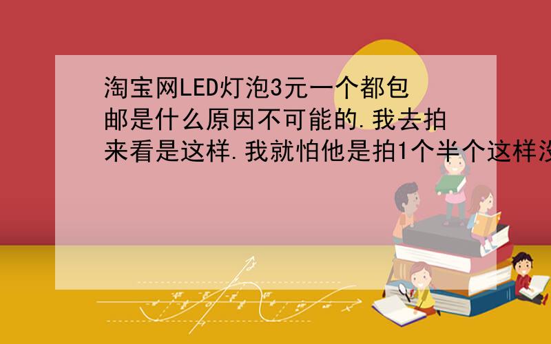 淘宝网LED灯泡3元一个都包邮是什么原因不可能的.我去拍来看是这样.我就怕他是拍1个半个这样没想他多少个也是这个价格.拍1个快递钱都不够啊.