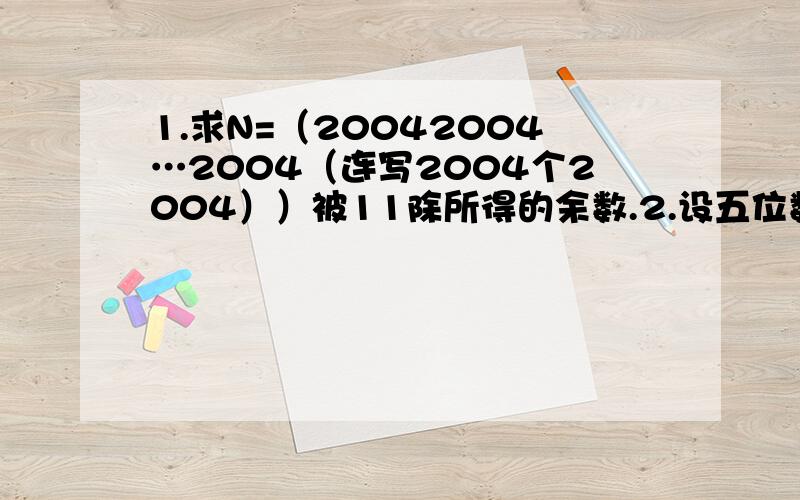 1.求N=（20042004…2004（连写2004个2004））被11除所得的余数.2.设五位数x679y能被72整除,求数字x与y.3.求同时被9、11、17整除的最小的六位数.4.有个三位数,如果吧这个数减去7,它就被7整除；如果吧