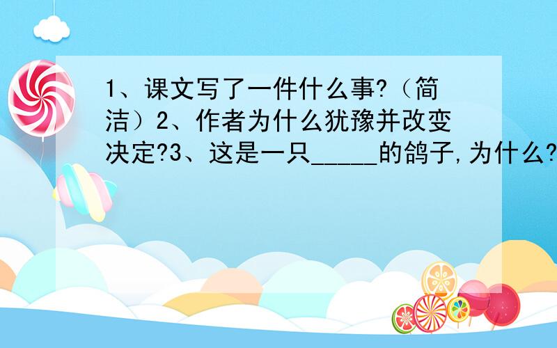 1、课文写了一件什么事?（简洁）2、作者为什么犹豫并改变决定?3、这是一只_____的鸽子,为什么?抓关键词语分析.4、阳台象征着什么?封阳台意味这什么?5、儿子看到鸽子后的表现是怎样的?6、