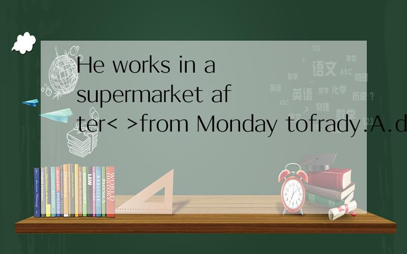 He works in a supermarket after< >from Monday tofrady.A.days B.day C.date D.timeHe works in a supermarket after< >from Monday tofrady.A.days B.day C.date D.time