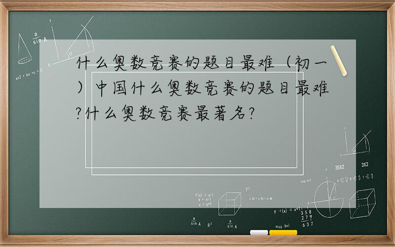 什么奥数竞赛的题目最难（初一）中国什么奥数竞赛的题目最难?什么奥数竞赛最著名?