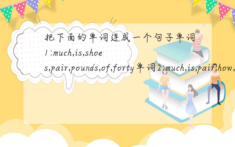 把下面的单词连成一个句子单词1:much,is,shoes,pair,pounds,of,forty单词2:much,is,pair,how,shoes,of,this搞错了，单词1里把much改成this