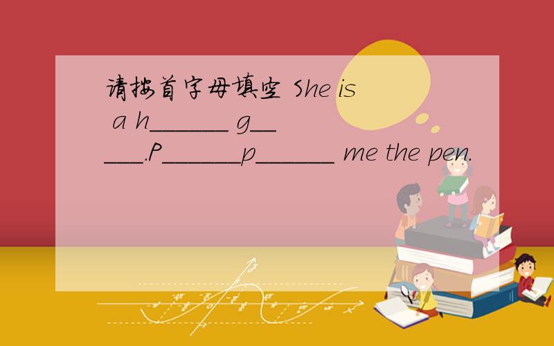 请按首字母填空 She is a h______ g_____.P______p______ me the pen.