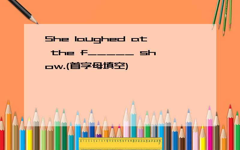 She laughed at the f_____ show.(首字母填空)