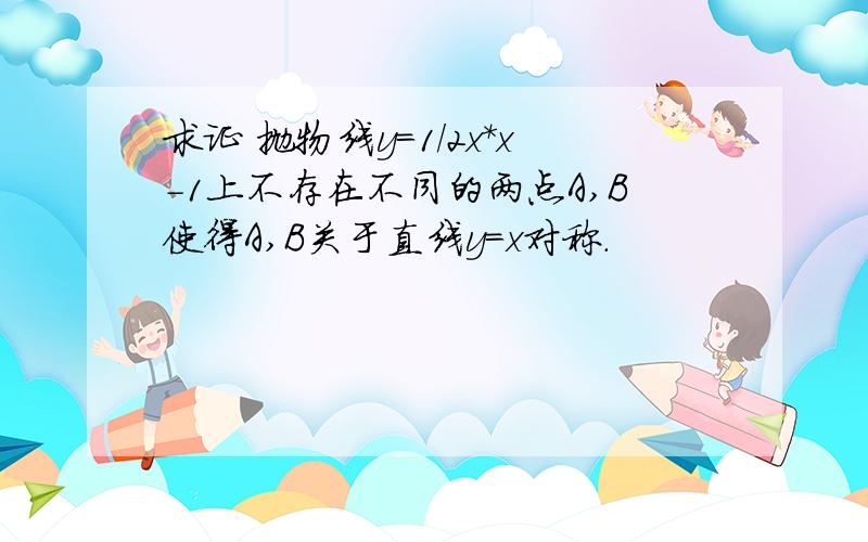 求证 抛物线y=1/2x*x-1上不存在不同的两点A,B使得A,B关于直线y=x对称.