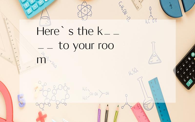 Here`s the k____ to your room